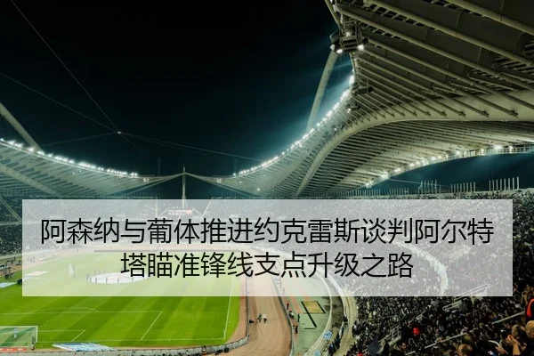 阿森纳与葡体推进约克雷斯谈判阿尔特塔瞄准锋线支点升级之路