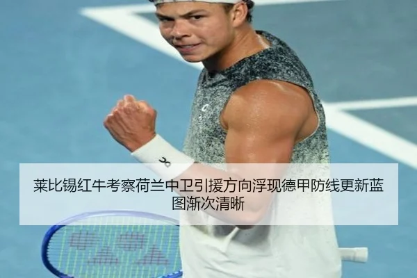 莱比锡红牛考察荷兰中卫引援方向浮现德甲防线更新蓝图渐次清晰